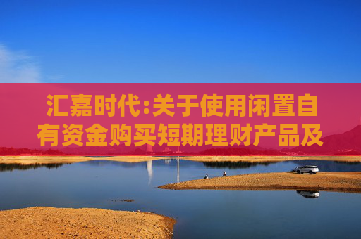 汇嘉时代:关于使用闲置自有资金购买短期理财产品及固定收益凭证产品的公告  第1张