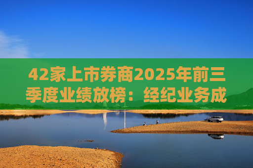 42家上市券商2025年前三季度业绩放榜:经纪业务成增长引擎 11家营收超百亿元