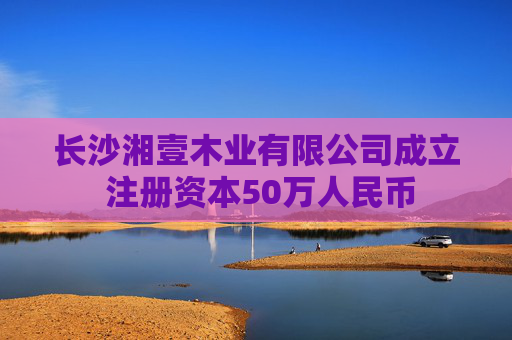 长沙湘壹木业有限公司成立 注册资本50万人民币