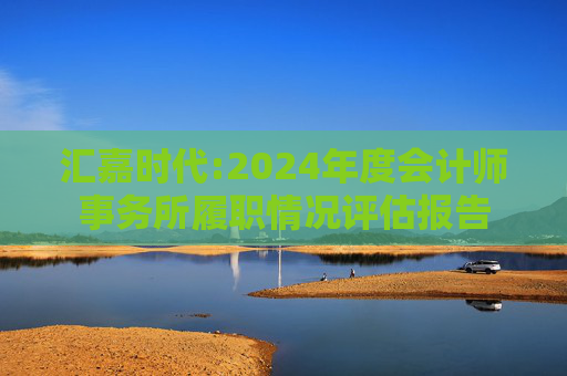 汇嘉时代:2024年度会计师事务所履职情况评估报告
