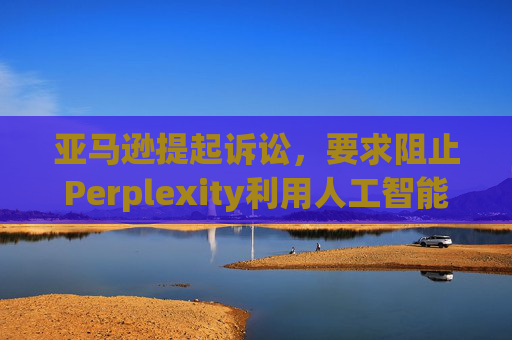 亚马逊提起诉讼，要求阻止Perplexity利用人工智能工具购物