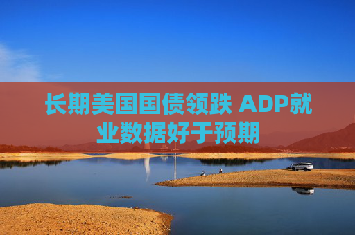 长期美国国债领跌 ADP就业数据好于预期