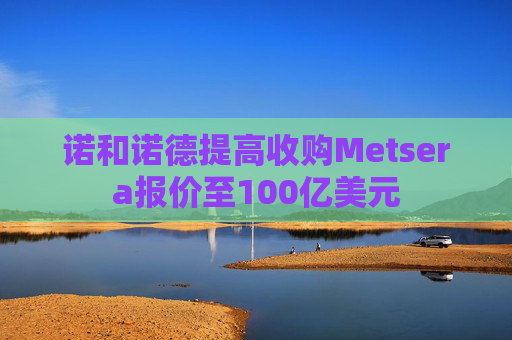 诺和诺德提高收购Metsera报价至100亿美元