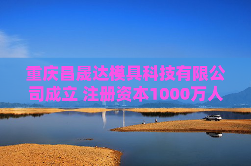 重庆昌晟达模具科技有限公司成立 注册资本1000万人民币 第1张 重庆昌晟达模具科技有限公司成立 注册资本1000万人民币 第1张