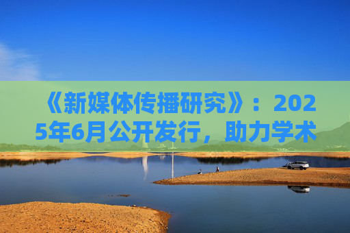 《新媒体传播研究》:2025年6月公开发行,助力学术发展