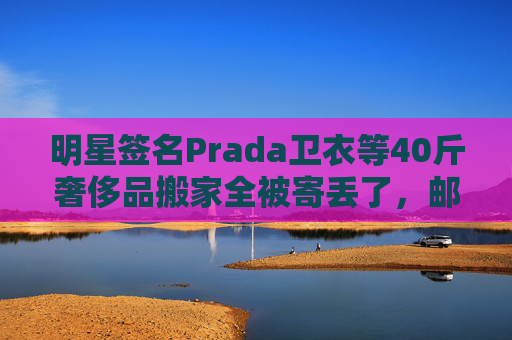 明星签名Prada卫衣等40斤奢侈品搬家全被寄丢了，邮政EMS称没监控