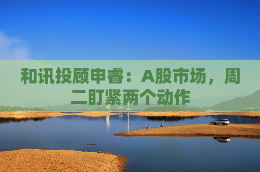 和讯投顾申睿:A股市场,周二盯紧两个动作