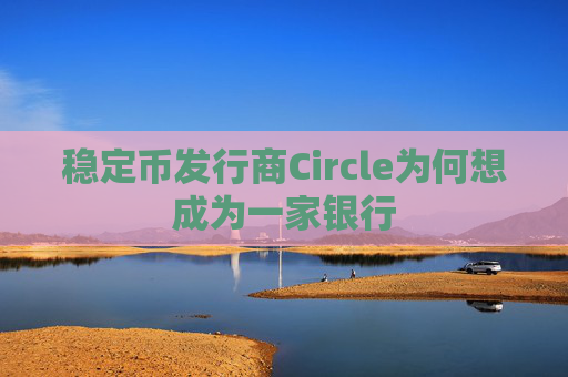 稳定币发行商Circle为何想成为一家银行