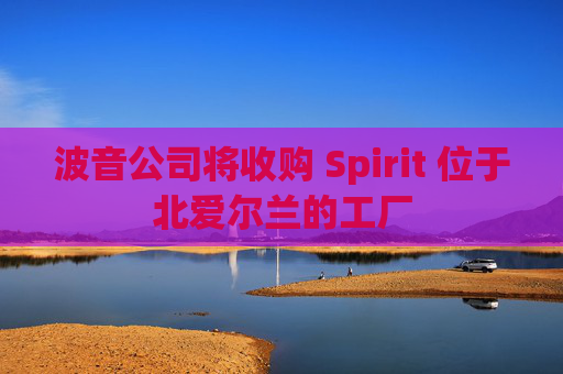 波音公司将收购 Spirit 位于北爱尔兰的工厂