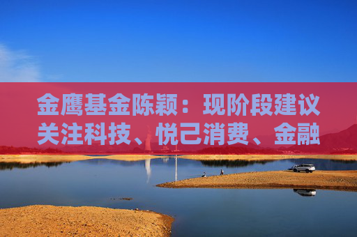 金鹰基金陈颖：现阶段建议关注科技、悦己消费、金融等方向