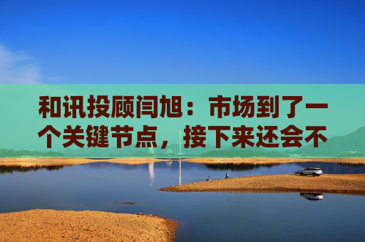 和讯投顾闫旭:市场到了一个关键节点,接下来还会不会加速上涨?