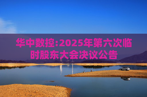 华中数控:2025年第六次临时股东大会决议公告