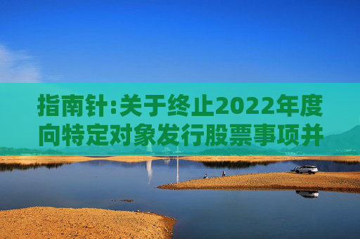 指南针:关于终止2022年度向特定对象发行股票事项并撤回申请文件的公告