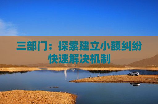 三部门：探索建立小额纠纷快速解决机制  第1张