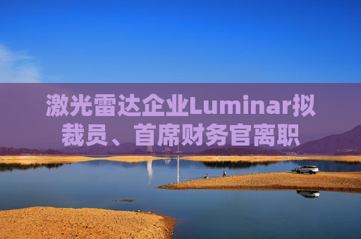 激光雷达企业Luminar拟裁员、首席财务官离职