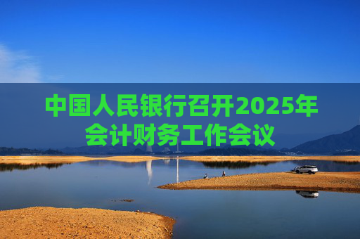中国人民银行召开2025年会计财务工作会议