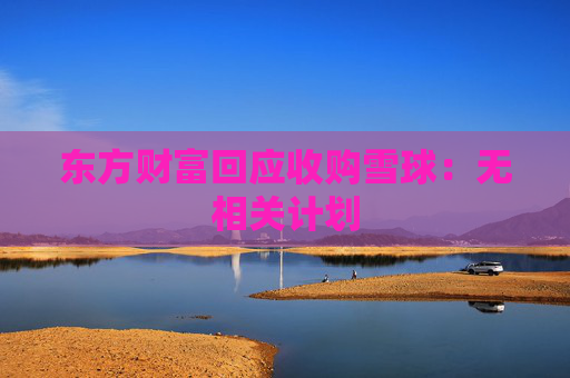 东方财富回应收购雪球：无相关计划