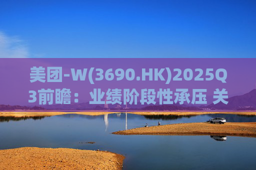 美团-W(3690.HK)2025Q3前瞻：业绩阶段性承压 关注长期价值回归