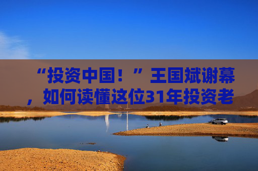 “投资中国!”王国斌谢幕,如何读懂这位31年投资老将? 第1张 “投资中国!”王国斌谢幕,如何读懂这位31年投资老将? 第1张