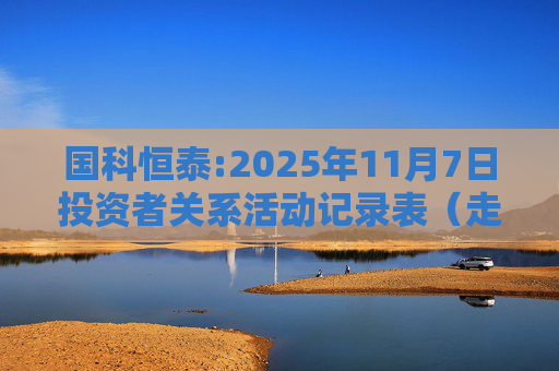 国科恒泰:2025年11月7日投资者关系活动记录表（走进国科恒泰-投资者开放日活动）