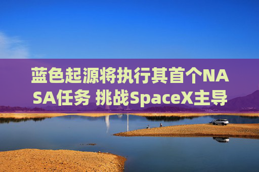 蓝色起源将执行其首个NASA任务 挑战SpaceX主导地位
