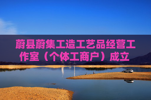 蔚县蔚集工造工艺品经营工作室（个体工商户）成立 注册资本5万人民币