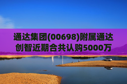 通达集团(00698)附属通达创智近期合共认购5000万元理财产品