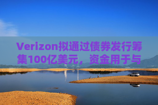 Verizon拟通过债券发行筹集100亿美元，资金用于与Frontier的交易相关事宜