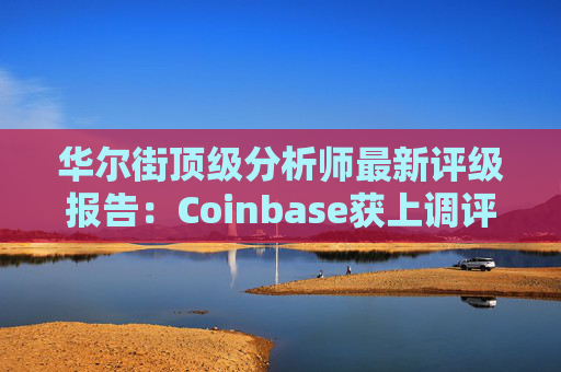 华尔街顶级分析师最新评级报告：Coinbase获上调评级