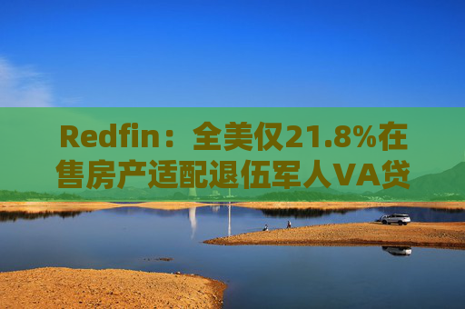 Redfin：全美仅21.8%在售房产适配退伍军人VA贷款 零首付方案推高月供成掣肘