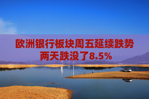 欧洲银行板块周五延续跌势 两天跌没了8.5%