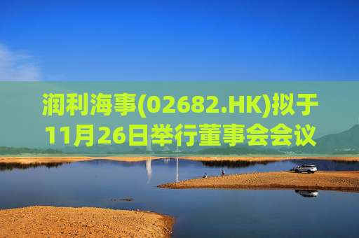 润利海事(02682.HK)拟于11月26日举行董事会会议审批中期业绩