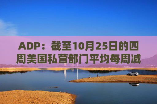 ADP：截至10月25日的四周美国私营部门平均每周减员11250人