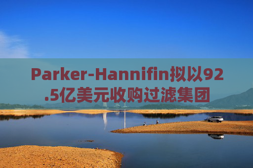 Parker-Hannifin拟以92.5亿美元收购过滤集团 第1张 Parker-Hannifin拟以92.5亿美元收购过滤集团 第1张