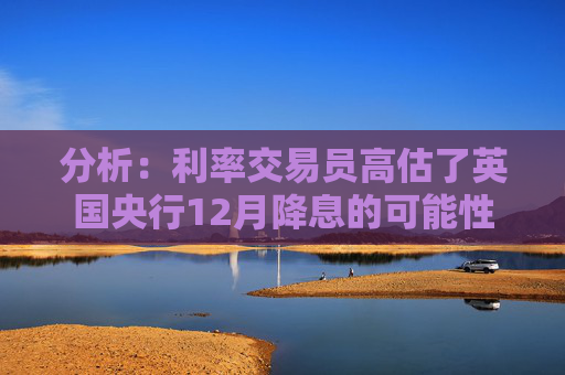 分析:利率交易员高估了英国央行12月降息的可能性 第1张 分析:利率交易员高估了英国央行12月降息的可能性 第1张