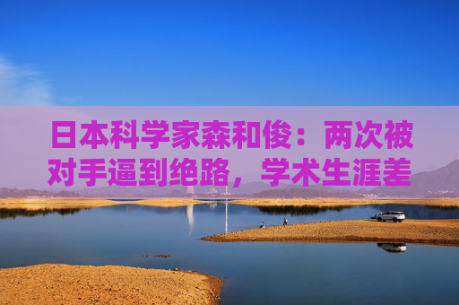 日本科学家森和俊：两次被对手逼到绝路，学术生涯差点结束