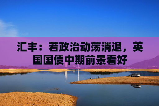 汇丰：若政治动荡消退，英国国债中期前景看好