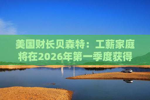 美国财长贝森特：工薪家庭将在2026年第一季度获得非常可观退税