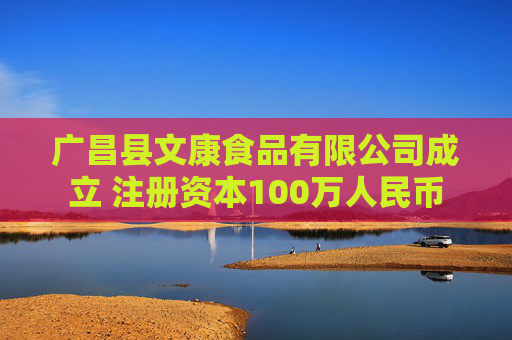 广昌县文康食品有限公司成立 注册资本100万人民币