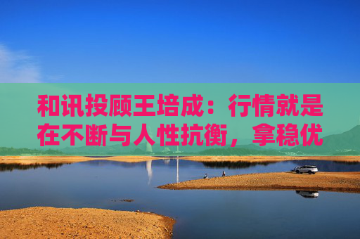 和讯投顾王培成：行情就是在不断与人性抗衡，拿稳优质标的