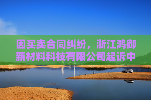 因买卖合同纠纷，浙江鸿御新材料科技有限公司起诉中哲创建等