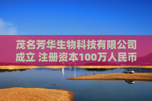茂名芳华生物科技有限公司成立 注册资本100万人民币