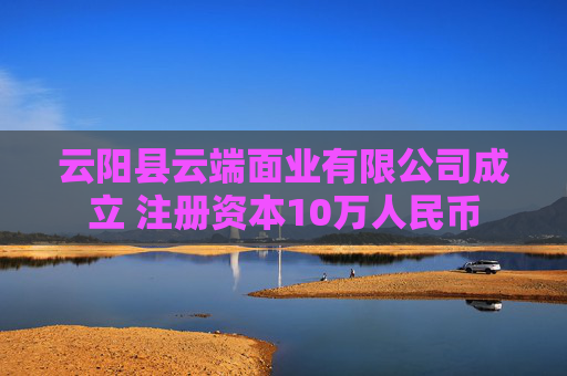 云阳县云端面业有限公司成立 注册资本10万人民币