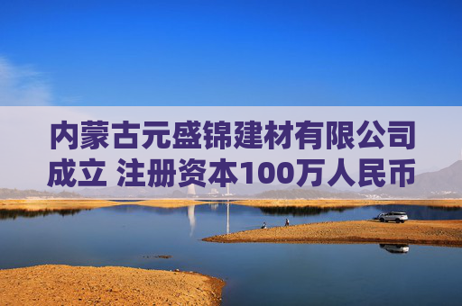 内蒙古元盛锦建材有限公司成立 注册资本100万人民币