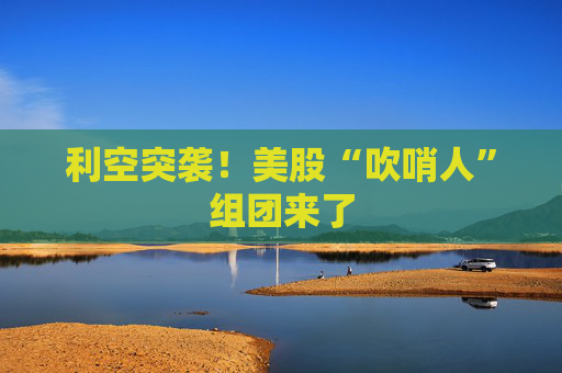 利空突袭！美股“吹哨人”组团来了