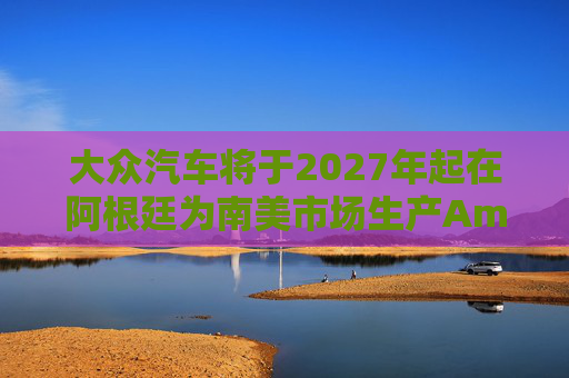 大众汽车将于2027年起在阿根廷为南美市场生产Amarok皮卡