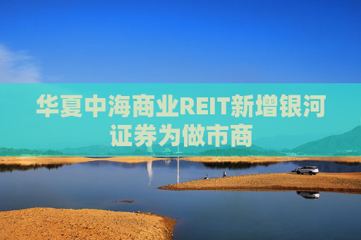 华夏中海商业REIT新增银河证券为做市商 第1张 华夏中海商业REIT新增银河证券为做市商 第1张