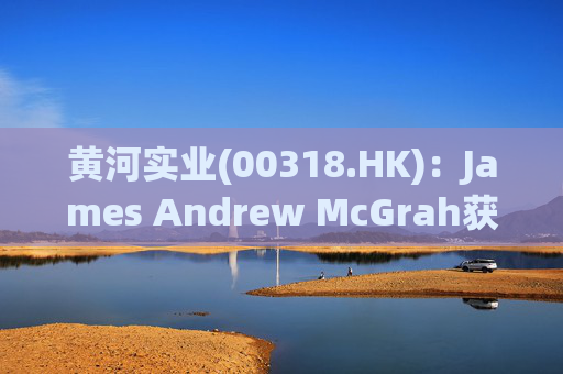 黄河实业(00318.HK):James Andrew McGrah获委任为独立非执行董事