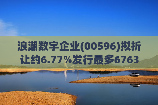 浪潮数字企业(00596)拟折让约6.77%发行最多6763.4万股配售股份  第1张