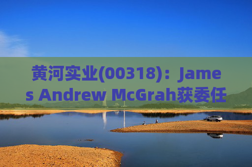 黄河实业(00318)：James Andrew McGrah获委任为独立非执行董事
